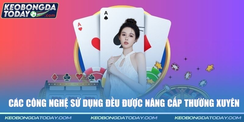 Các công nghệ sử dụng đều được nâng cấp thường xuyên
