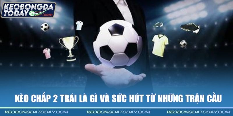 Kèo chấp 2 trái là gì và sức hút từ những trận cầu