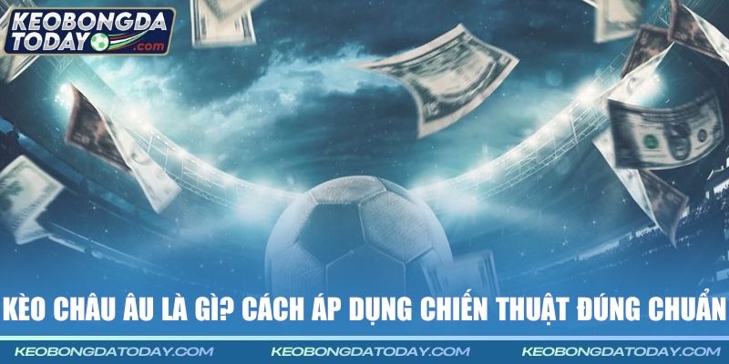 Kèo châu Âu là gì? Cách áp dụng chiến thuật đúng chuẩn