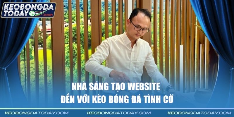 Nhà sáng tạo website đến với Kèo Bóng Đá tình cờ